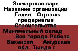 Электрослесарь › Название организации ­ Гален › Отрасль предприятия ­ Строительство › Минимальный оклад ­ 20 000 - Все города Работа » Вакансии   . Амурская обл.,Тында г.